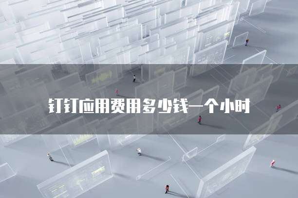 钉钉应用费用多少钱一个小时