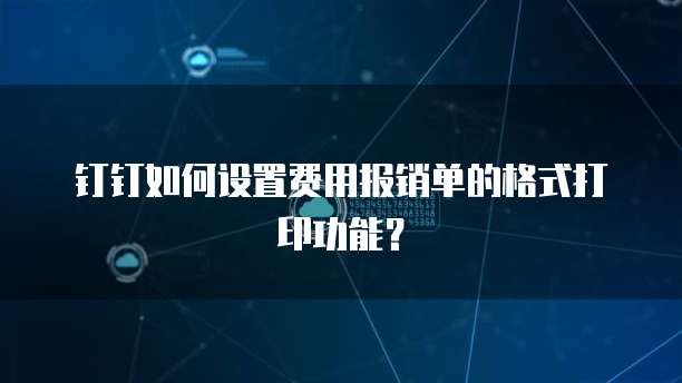 钉钉如何设置费用报销单的格式打印功能?