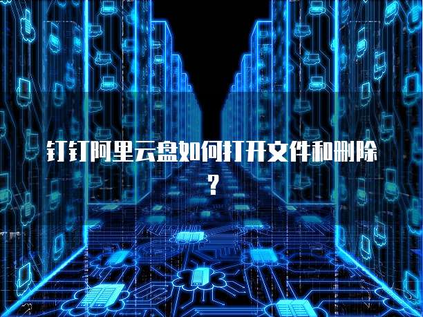 钉钉阿里云盘如何打开文件和删除?