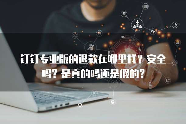 钉钉专业版的退款在哪里找?安全吗?是真的吗还是假的?