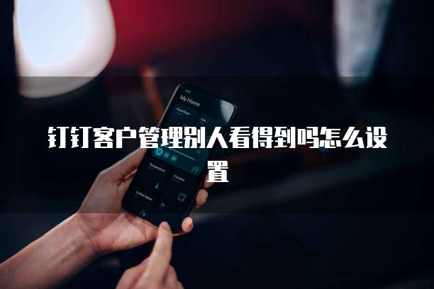 钉钉客户管理别人看得到吗怎么设置