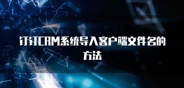 钉钉CRM系统导入客户端文件名的方法