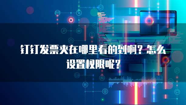 钉钉发票夹在哪里看的到啊?怎么设置权限呢?