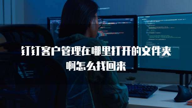 钉钉客户管理在哪里打开的文件夹啊怎么找回来