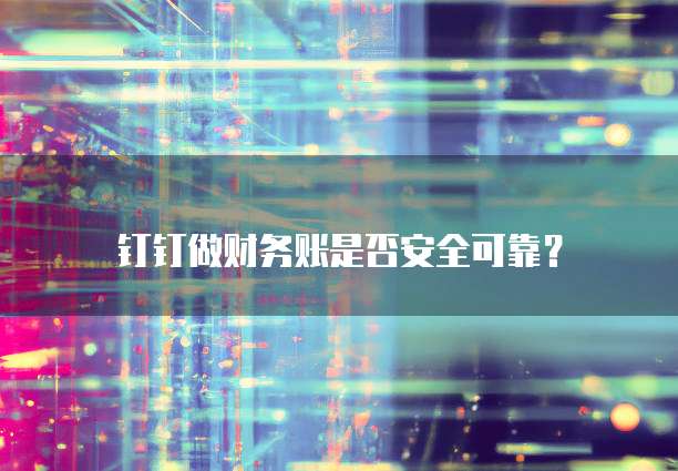 钉钉做财务账是否安全可靠?