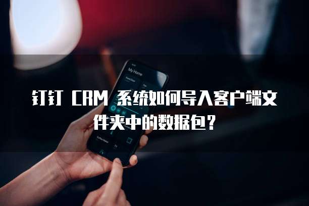 钉钉 CRM 系统如何导入客户端文件夹中的数据包?