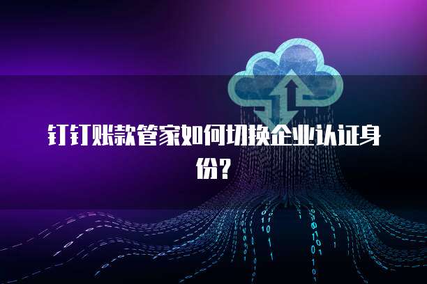 钉钉账款管家如何切换企业认证身份?