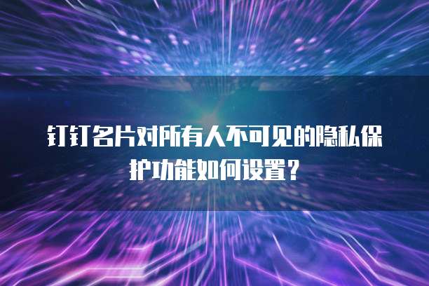 钉钉名片对所有人不可见的隐私保护功能如何设置?