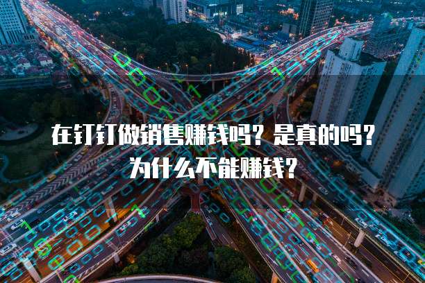 在钉钉做销售赚钱吗?是真的吗?为什么不能赚钱?
