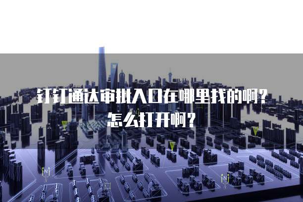 钉钉通达审批入口在哪里找的啊?怎么打开啊?