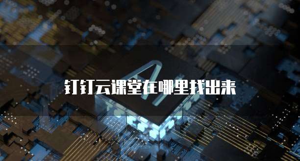 钉钉云课堂在哪里找出来