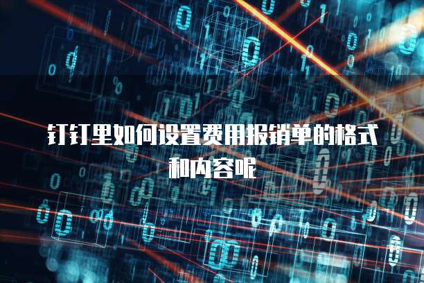 钉钉里如何设置费用报销单的格式和内容呢