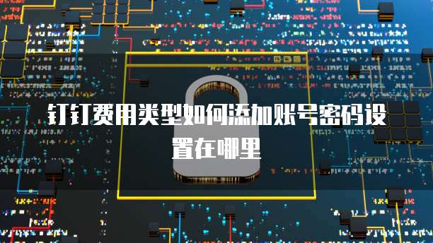 钉钉费用类型如何添加账号密码设置在哪里