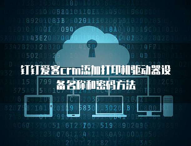 钉钉爱客crm添加打印机驱动器设备名称和密码方法