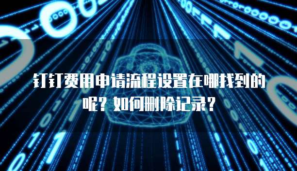 钉钉费用申请流程设置在哪找到的呢？如何删除记录？