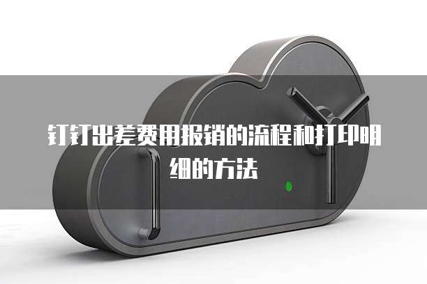 钉钉出差费用报销的流程和打印明细的方法