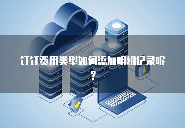 钉钉费用类型如何添加明细记录呢?