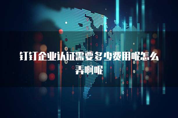 钉钉企业认证需要多少费用呢怎么弄啊呢