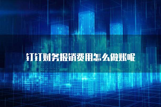 钉钉财务报销费用怎么做账呢
