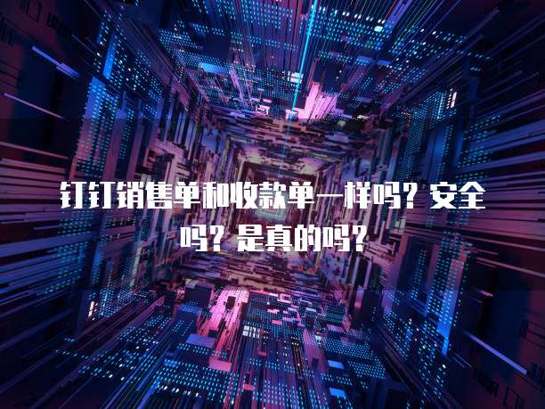 钉钉销售单和收款单一样吗?安全吗?是真的吗?