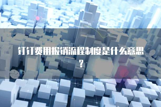 钉钉费用报销流程制度是什么意思?