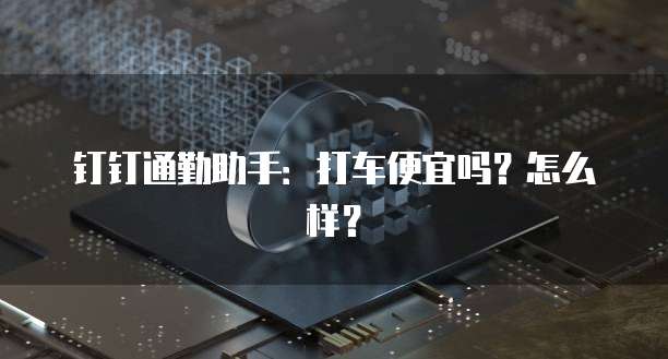 钉钉通勤助手:打车便宜吗?怎么样?