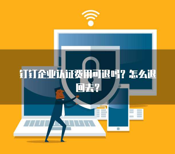 钉钉企业认证费用可退吗?怎么退回去?