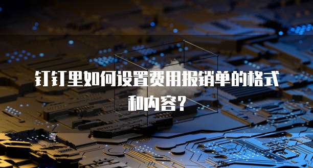 钉钉里如何设置费用报销单的格式和内容?