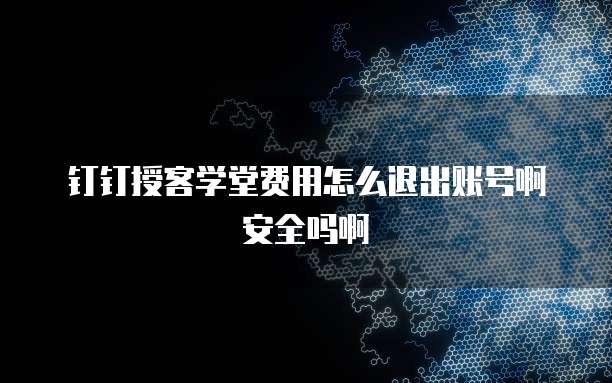 钉钉授客学堂费用怎么退出账号啊安全吗啊