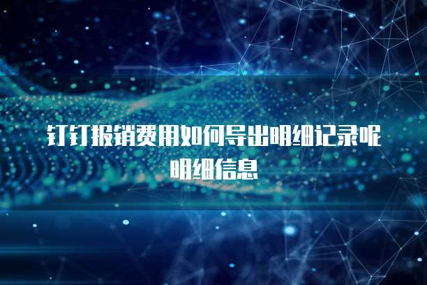 钉钉报销费用如何导出明细记录呢明细信息