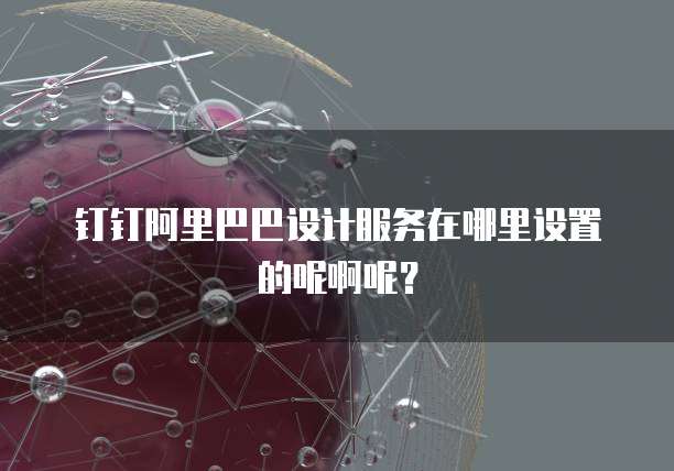 钉钉阿里巴巴设计服务在哪里设置的呢啊呢?