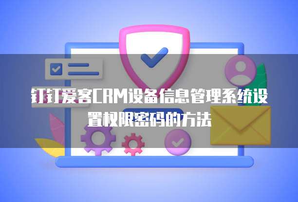 钉钉爱客CRM设备信息管理系统设置权限密码的方法