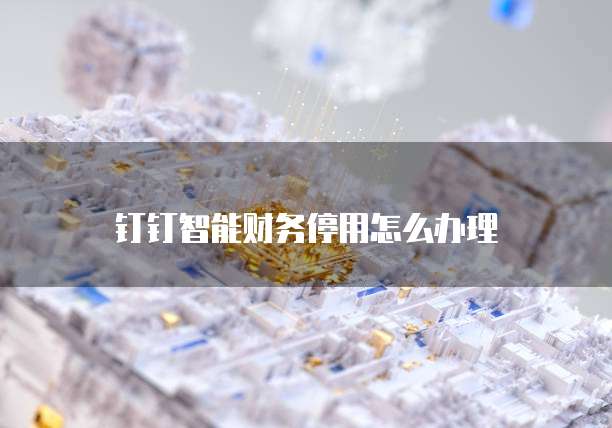 钉钉智能财务停用怎么办理