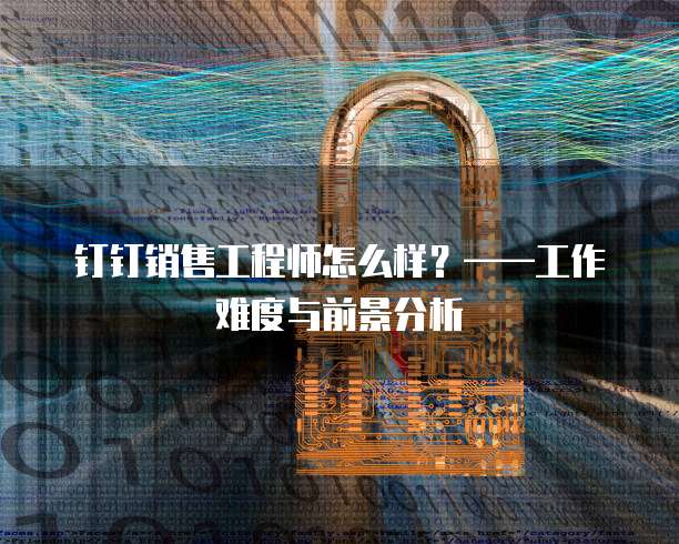 钉钉销售工程师怎么样?——工作难度与前景分析