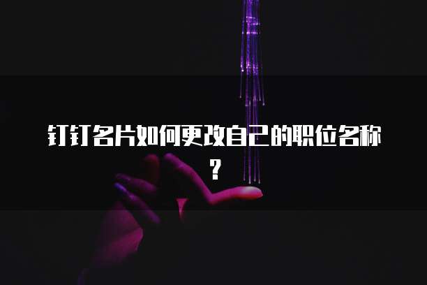 钉钉名片如何更改自己的职位名称?