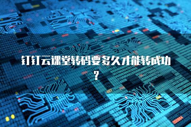 钉钉云课堂转码要多久才能转成功?