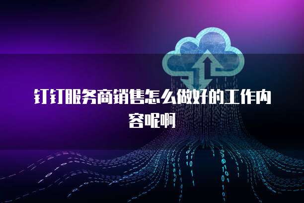 钉钉服务商销售怎么做好的工作内容呢啊