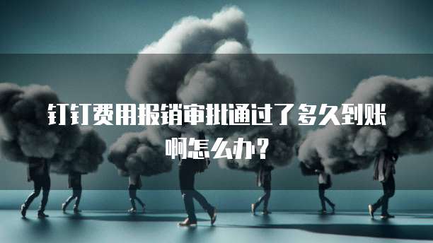 钉钉费用报销审批通过了多久到账啊怎么办?