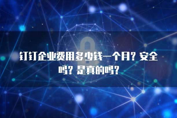 钉钉企业费用多少钱一个月?安全吗?是真的吗?