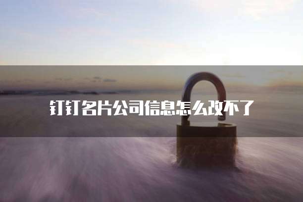 钉钉名片公司信息怎么改不了