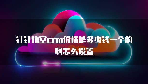 钉钉悟空crm价格是多少钱一个的啊怎么设置