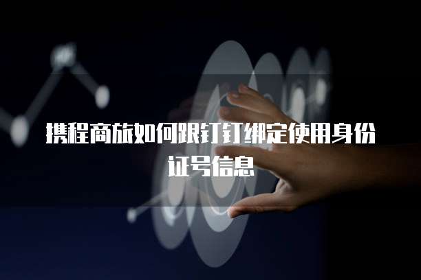 携程商旅如何跟钉钉绑定使用身份证号信息
