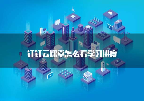 钉钉云课堂怎么看学习进度