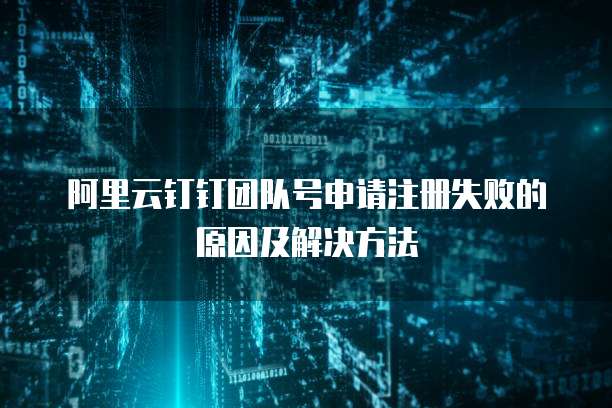 阿里云钉钉团队号申请注册失败的原因及解决方法