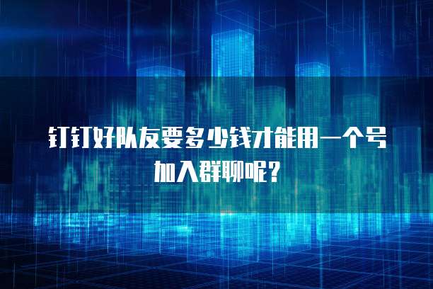 钉钉好队友要多少钱才能用一个号加入群聊呢？