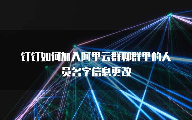 钉钉如何加入阿里云群聊群里的人员名字信息更改