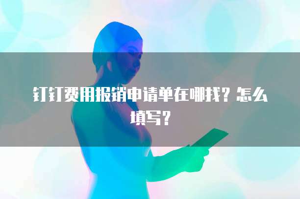 钉钉费用报销申请单在哪找?怎么填写?