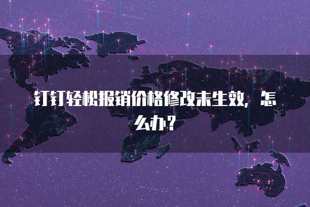钉钉轻松报销价格修改未生效,怎么办?