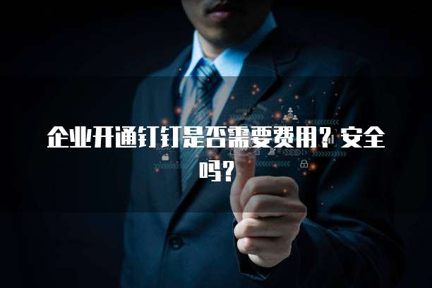 企业开通钉钉是否需要费用?安全吗?