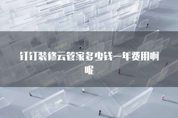 钉钉装修云管家多少钱一年费用啊呢